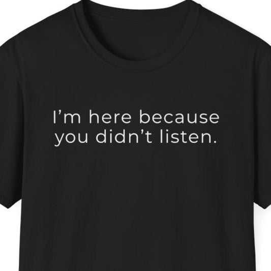 I'm Here Because You Didn't Listen T-Shirt