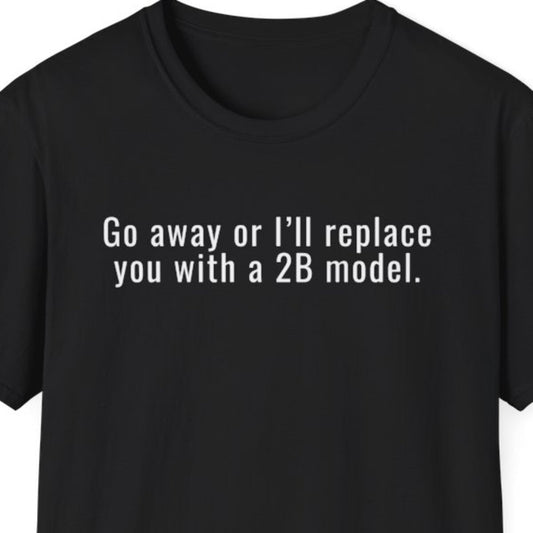Go Away or I'll Replace You with a 2B Model T-Shirt